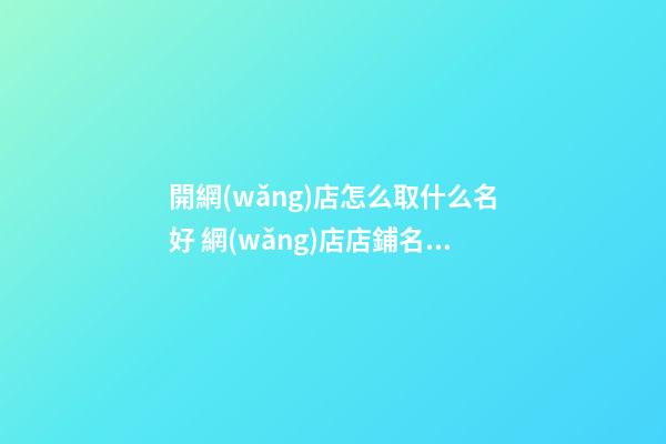 開網(wǎng)店怎么取什么名好 網(wǎng)店店鋪名稱推薦-名學網(wǎng)